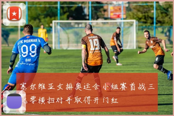 塞尔维亚女排奥运会小组赛首战三比零横扫对手取得开门红