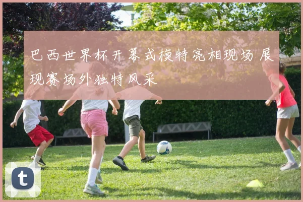 巴西世界杯开幕式模特亮相现场 展现赛场外独特风采