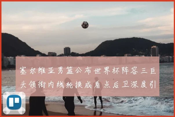 塞尔维亚男篮公布世界杯阵容三巨头领衔内线轮换成看点后卫深度引关注