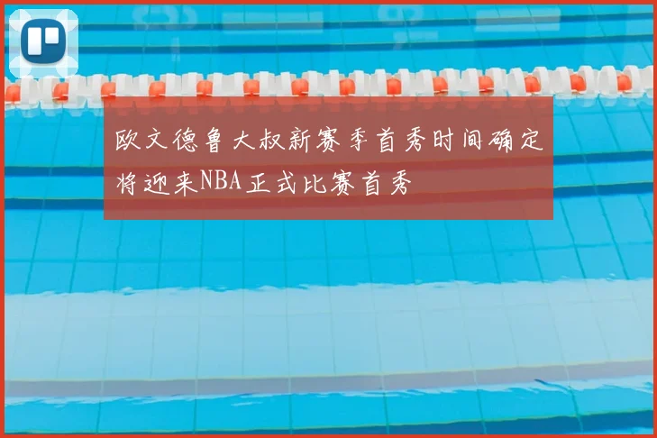 欧文德鲁大叔新赛季首秀时间确定将迎来NBA正式比赛首秀