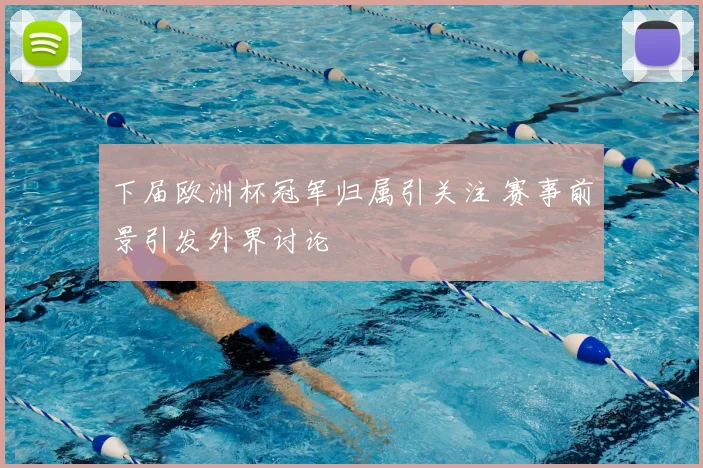 下届欧洲杯冠军归属引关注 赛事前景引发外界讨论
