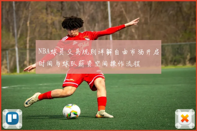 NBA球员交易规则详解自由市场开启时间与球队薪资空间操作流程