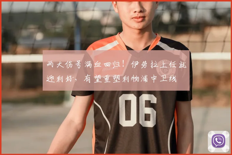 两大伤号满血回归!伊劳拉上任就迎利好,有望重塑利物浦中卫线