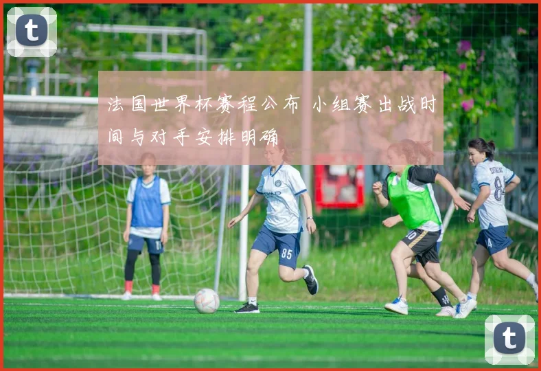 法国世界杯赛程公布 小组赛出战时间与对手安排明确