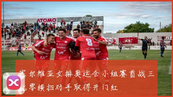 塞尔维亚女排奥运会小组赛首战三比零横扫对手取得开门红