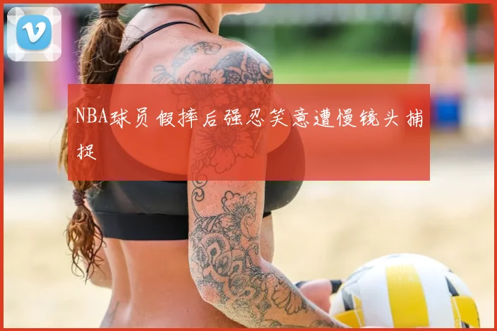 NBA球员假摔后强忍笑意遭慢镜头捕捉