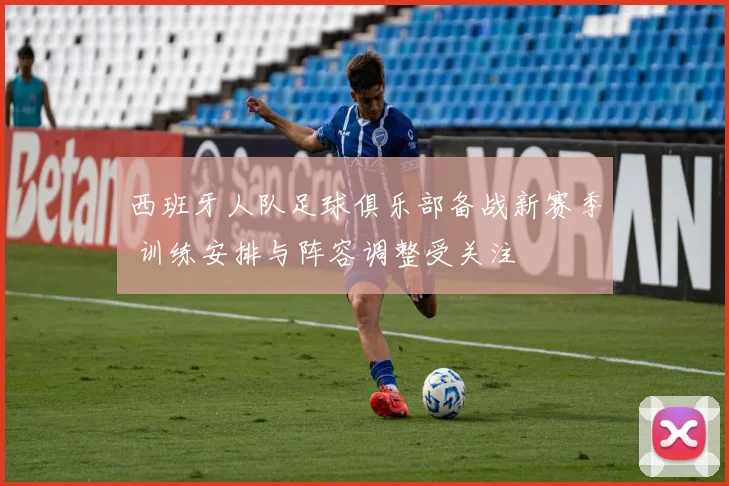 西班牙人队足球俱乐部备战新赛季 训练安排与阵容调整受关注