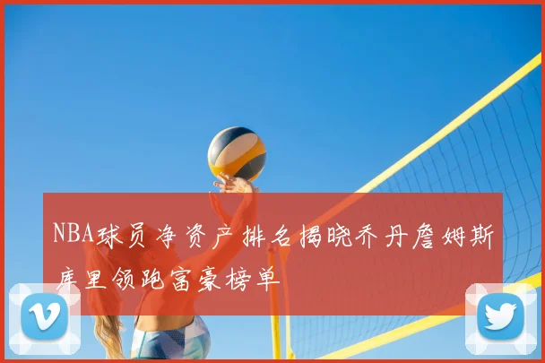 NBA球员净资产排名揭晓乔丹詹姆斯库里领跑富豪榜单