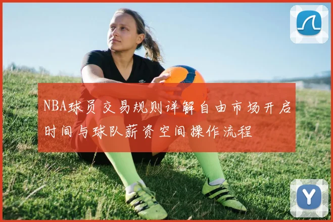 NBA球员交易规则详解自由市场开启时间与球队薪资空间操作流程