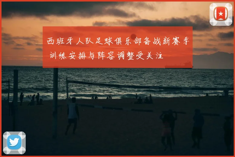 西班牙人队足球俱乐部备战新赛季 训练安排与阵容调整受关注