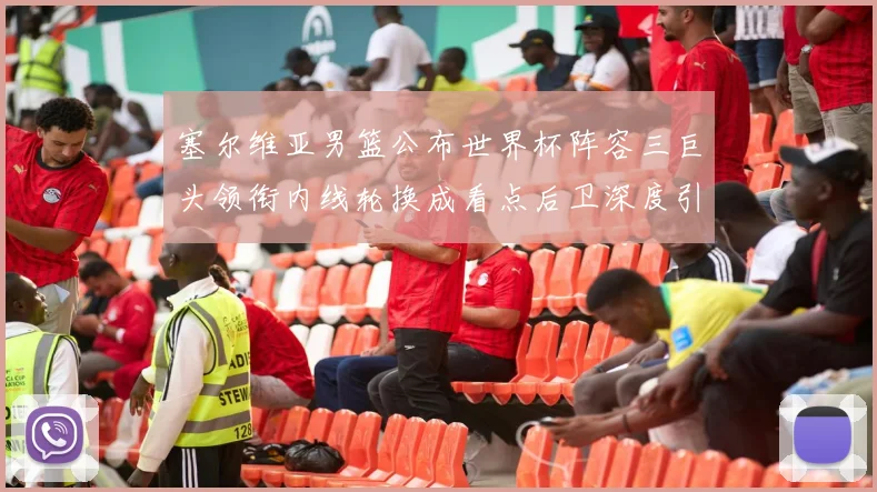 塞尔维亚男篮公布世界杯阵容三巨头领衔内线轮换成看点后卫深度引关注