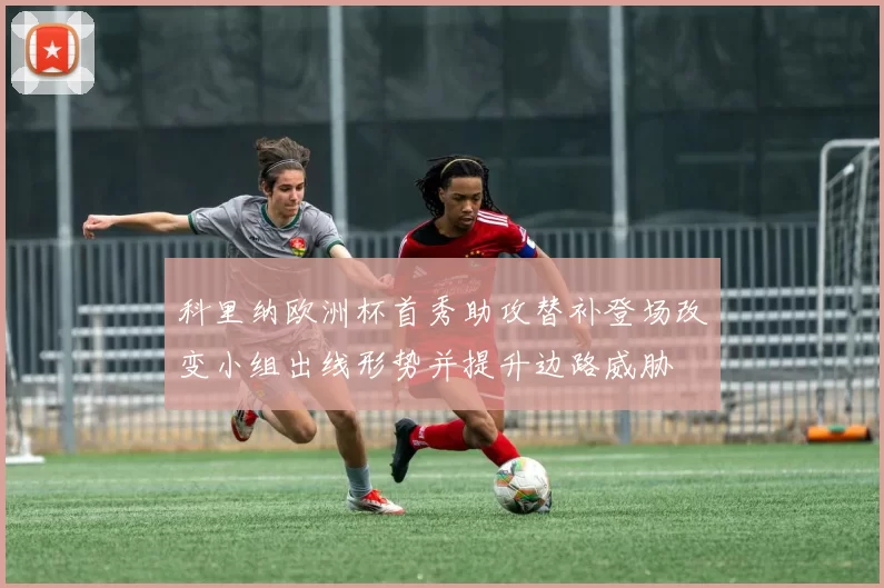 科里纳欧洲杯首秀助攻替补登场改变小组出线形势并提升边路威胁