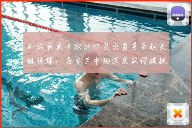 科诺普良卡欧洲杯复出首秀贡献关键传球，乌克兰中场深度获得提振